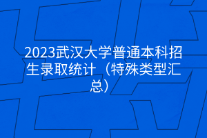 2023武漢大學(xué)普通本科招生錄取統(tǒng)計(jì)（特殊類型匯總）