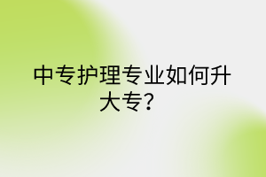 中專護理專業(yè)如何升大專？