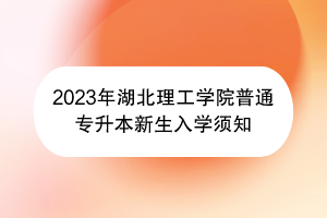 2023年湖北理工學院普通專升本新生入學須知