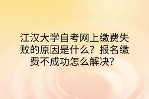 江漢大學(xué)自考網(wǎng)上繳費(fèi)失敗的原因是什么？報(bào)名繳費(fèi)不成功怎么解決？