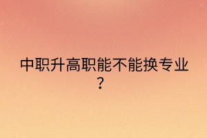 中職升高職能不能換專業(yè)？