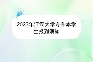 2023年江漢大學(xué)專升本學(xué)生報到須知