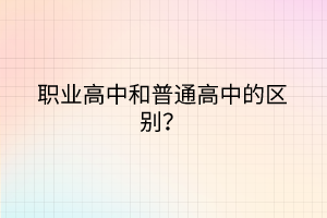 職業(yè)高中和普通高中的區(qū)別？