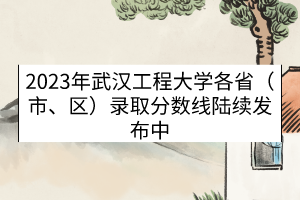 2023年武漢工程大學(xué)各?。ㄊ?、區(qū)）錄取分?jǐn)?shù)線（陸續(xù)發(fā)布中）