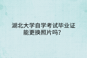 湖北大學(xué)自學(xué)考試畢業(yè)證能更換照片嗎？