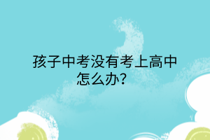 孩子中考沒有考上高中怎么辦？