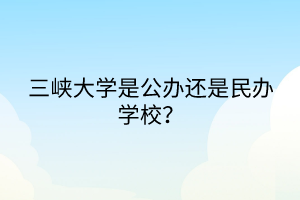 三峽大學是公辦還是民辦學校？