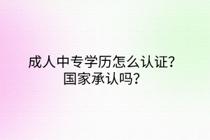 成人中專學(xué)歷怎么認(rèn)證？國家承認(rèn)嗎？