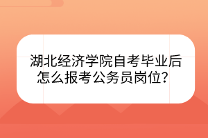 湖北經(jīng)濟(jì)學(xué)院自考畢業(yè)后怎么報(bào)考公務(wù)員崗位？