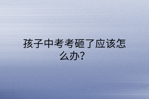 孩子中考考砸了應(yīng)該怎么辦？