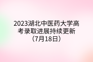 2023湖北中醫(yī)藥大學高考錄取進展持續(xù)更新（7月18日）