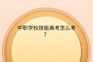 中職學(xué)校技能高考怎么考？