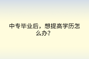 中專畢業(yè)后，想提高學歷怎么辦？