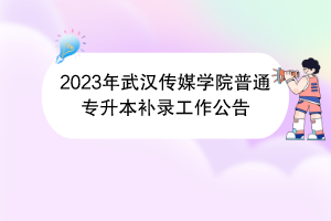 2023年武漢傳媒學(xué)院普通專升本補錄工作公告