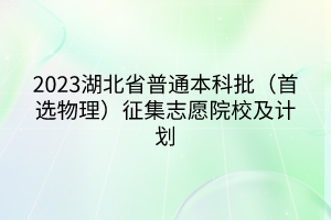 2023湖北省普通本科批（首選物理）征集志愿院校及計劃