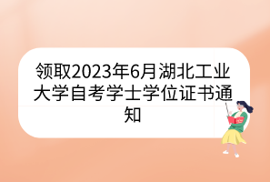 領取2023年6月湖北工業(yè)大學自考學士學位證書通知