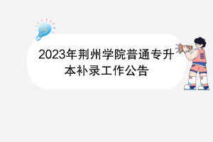 2023年荊州學(xué)院普通專(zhuān)升本補(bǔ)錄工作公告