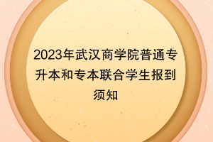 2023年武漢商學(xué)院普通專升本和專本聯(lián)合學(xué)生報(bào)到須知