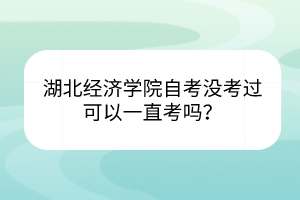 湖北經(jīng)濟(jì)學(xué)院自考沒考過可以一直考嗎？