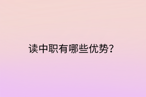 讀中職有哪些優(yōu)勢？