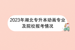 2023年湖北專升本動(dòng)畫專業(yè)及院校報(bào)考情況