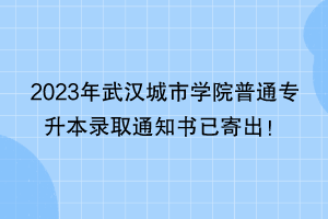 2023年武漢城市學(xué)院普通專升本錄取通知書已寄出！