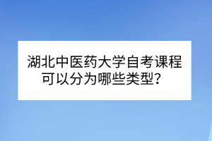 湖北中醫(yī)藥大學自考?課程可以分為哪些類型？