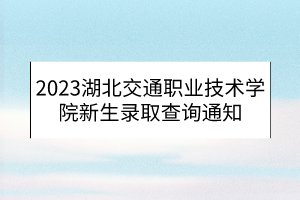 2023湖北交通職業(yè)技術(shù)學(xué)院新生錄取查詢通知