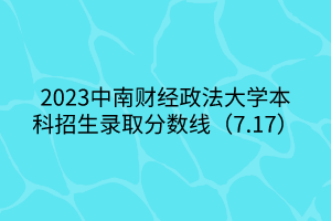 2023中南財(cái)經(jīng)政法大學(xué)本科招生錄取分?jǐn)?shù)線（7.17）