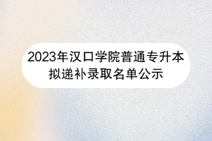 漢口學院普通專升本擬遞補錄取名單公示