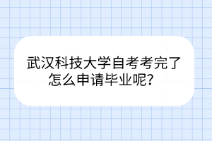 武漢科技大學(xué)自考考完了怎么申請畢業(yè)呢？