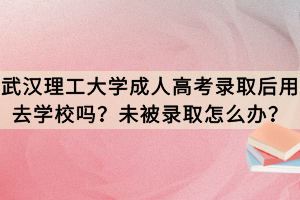 武漢理工大學(xué)成人高考錄取后用去學(xué)校嗎？未被錄取怎么辦？