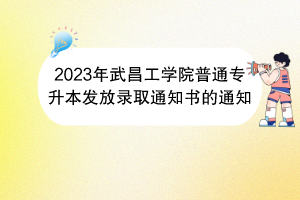 2023年武昌工學院普通專升本發(fā)放錄取通知書的通知