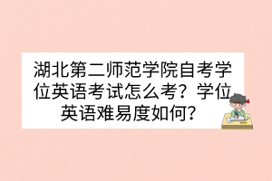 湖北第二師范學(xué)院自考學(xué)位英語考試怎么考？學(xué)位英語難易度如何？