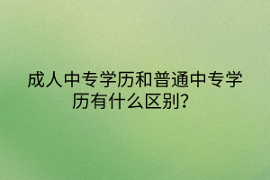 成人中專學歷和普通中專學歷有什么區(qū)別？