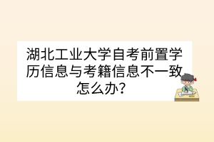湖北工業(yè)大學(xué)自考前置學(xué)歷信息與考籍信息不一致怎么辦？