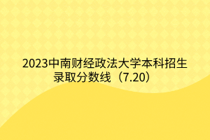 2023中南財(cái)經(jīng)政法大學(xué)本科招生錄取分?jǐn)?shù)線（7.20）