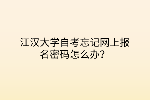 江漢大學(xué)自考忘記網(wǎng)上報(bào)名密碼怎么辦？