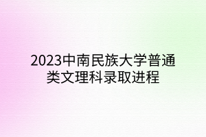 2023中南民族大學普通類文理科錄取進程