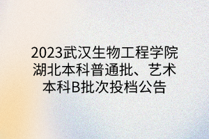 2023武漢生物工程學(xué)院湖北本科普通批、藝術(shù)本科B批次投檔公告