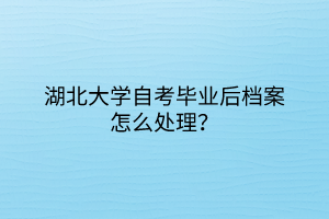 湖北大學(xué)自考畢業(yè)后檔案怎么處理？