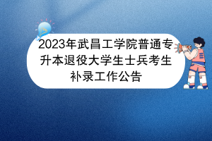 2023年武昌工學(xué)院普通專升本退役大學(xué)生士兵考生補(bǔ)錄工作公告