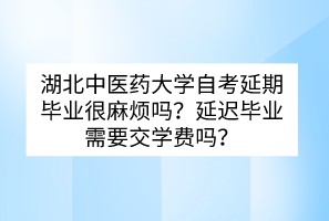 湖北中醫(yī)藥大學自考延期畢業(yè)很麻煩嗎？延遲畢業(yè)需要交學費嗎？