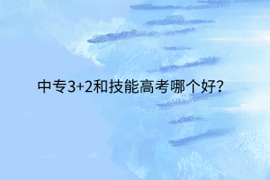 中專3+2和技能高考哪個好？