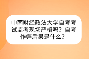 中南財(cái)經(jīng)政法大學(xué)自考考試監(jiān)考現(xiàn)場(chǎng)嚴(yán)格嗎？自考作弊后果是什么？