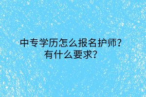 2中專學(xué)歷怎么報名護(hù)師？有什么要求？