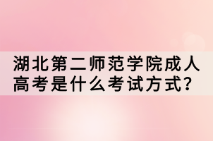 湖北第二師范學(xué)院成人高考是什么考試方式？