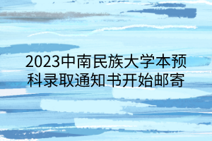 2023中南民族大學(xué)本預(yù)科錄取通知書(shū)開(kāi)始郵寄