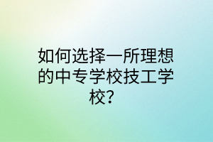 如何選擇一所理想的中專學校技工學校？