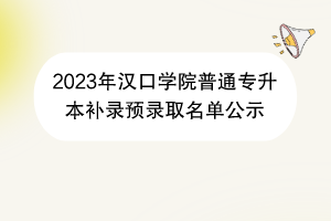 2023年漢口學(xué)院普通專升本補(bǔ)錄預(yù)錄取名單公示